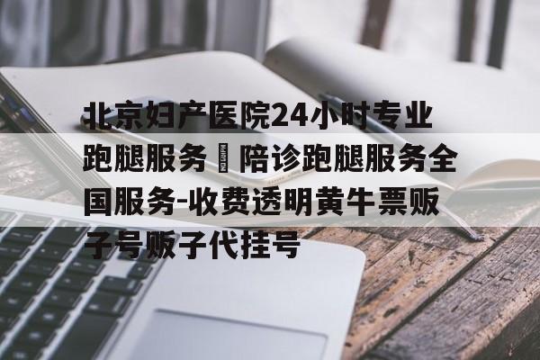 關于北京婦產醫院24小時專業跑腿服務 陪診跑腿服務全國服務-收費透明黃牛票販子號販子代掛號的信息 關于北京婦產醫院24小時專業跑腿服務 陪診跑腿服務全國服務-收費透明黃牛票販子號販子代掛號的信息