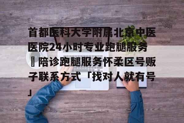 首都醫(yī)科大學附屬北京中醫(yī)醫(yī)院24小時專業(yè)跑腿服務(wù)	陪診跑腿服務(wù)懷柔區(qū)號販子聯(lián)系方式「找對人就有號」的簡單介紹