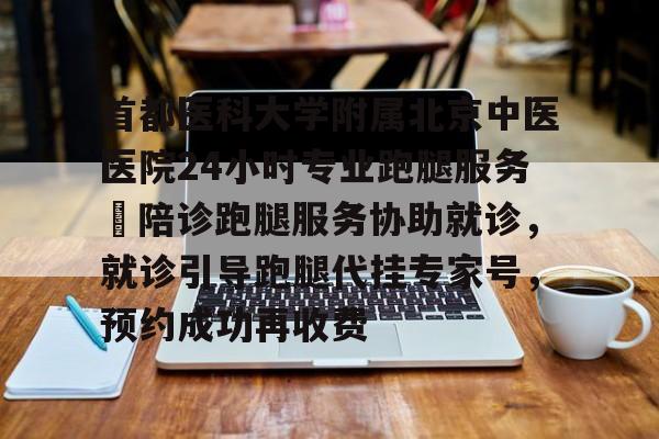 包含首都醫(yī)科大學(xué)附屬北京中醫(yī)醫(yī)院24小時(shí)專業(yè)跑腿服務(wù)	陪診跑腿服務(wù)協(xié)助就診，就診引導(dǎo)跑腿代掛專家號(hào)，預(yù)約成功再收費(fèi)的詞條