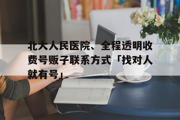 關于北大人民醫院、全程透明收費號販子聯系方式「找對人就有號」的信息