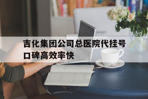 包含吉化集團公司總醫院代掛號口碑高效率快的詞條