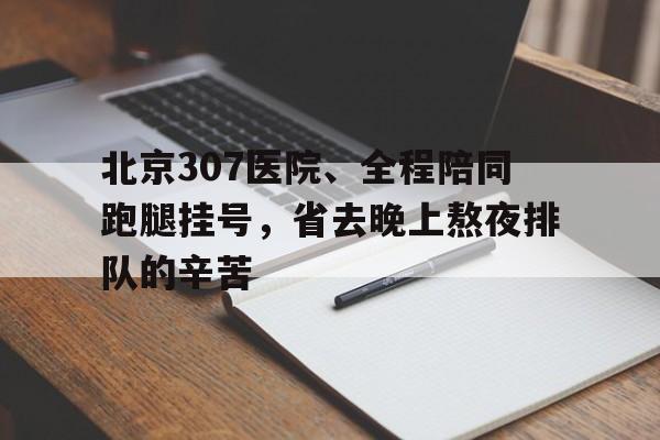 包含北京307醫院、全程陪同跑腿掛號，省去晚上熬夜排隊的辛苦的詞條