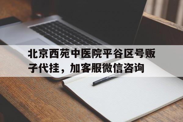 北京西苑中醫院平谷區號販子代掛，加客服微信咨詢的簡單介紹